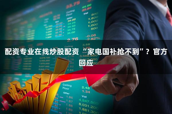 配资专业在线炒股配资 “家电国补抢不到”？官方回应