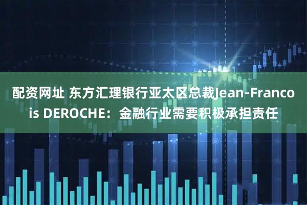 配资网址 东方汇理银行亚太区总裁Jean-Francois DEROCHE：金融行业需要积极承担责任
