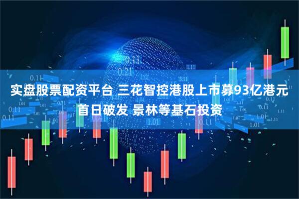实盘股票配资平台 三花智控港股上市募93亿港元首日破发 景林等基石投资