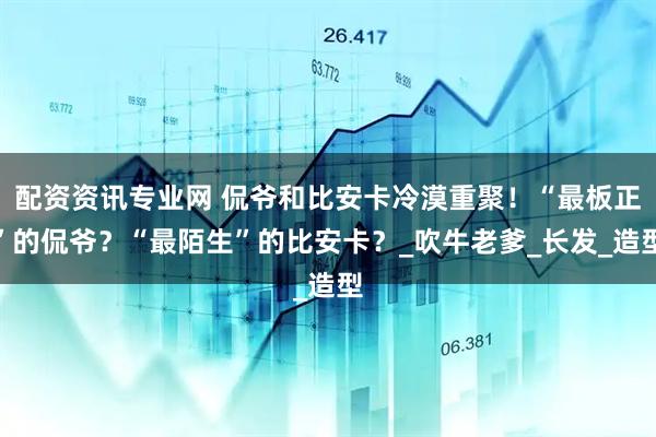 配资资讯专业网 侃爷和比安卡冷漠重聚！“最板正”的侃爷？“最陌生”的比安卡？_吹牛老爹_长发_造型