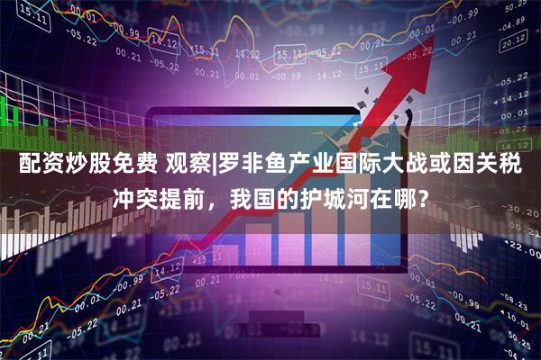 配资炒股免费 观察|罗非鱼产业国际大战或因关税冲突提前，我国的护城河在哪？