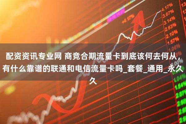 配资资讯专业网 商竞合期流量卡到底该何去何从，有什么靠谱的联通和电信流量卡吗_套餐_通用_永久
