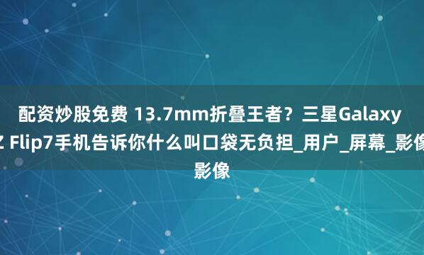 配资炒股免费 13.7mm折叠王者？三星Galaxy Z Flip7手机告诉你什么叫口袋无负担_用户_屏幕_影像