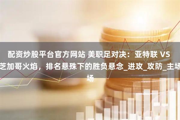 配资炒股平台官方网站 美职足对决：亚特联 VS 芝加哥火焰，排名悬殊下的胜负悬念_进攻_攻防_主场
