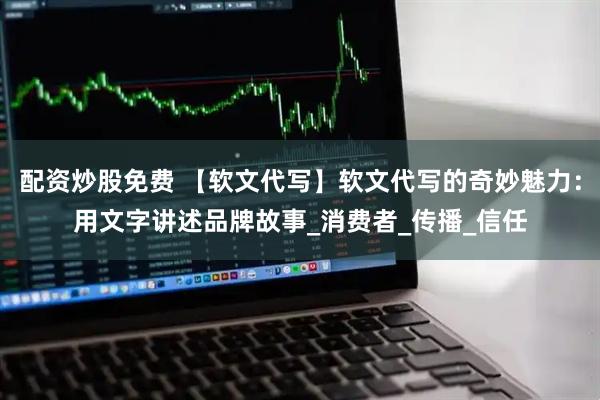 配资炒股免费 【软文代写】软文代写的奇妙魅力：用文字讲述品牌故事_消费者_传播_信任