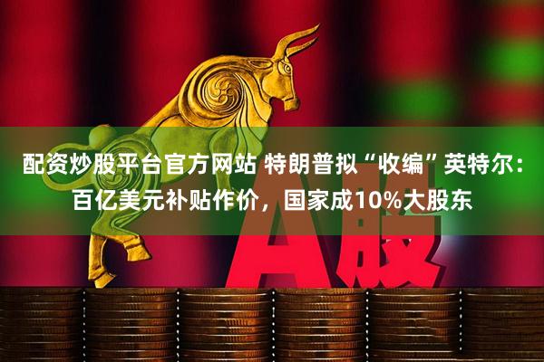 配资炒股平台官方网站 特朗普拟“收编”英特尔：百亿美元补贴作价，国家成10%大股东