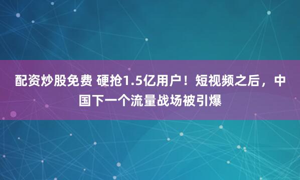 配资炒股免费 硬抢1.5亿用户！短视频之后，中国下一个流量战场被引爆