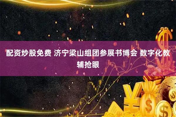 配资炒股免费 济宁梁山组团参展书博会 数字化教辅抢眼