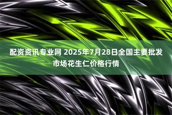 配资资讯专业网 2025年7月28日全国主要批发市场花生仁价格行情