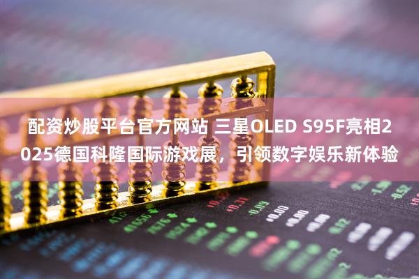 配资炒股平台官方网站 三星OLED S95F亮相2025德国科隆国际游戏展，引领数字娱乐新体验