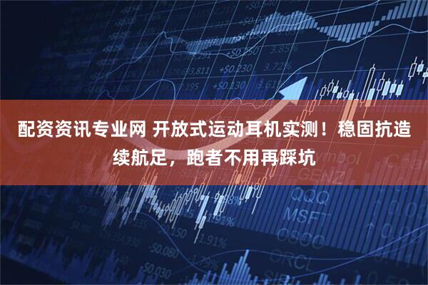 配资资讯专业网 开放式运动耳机实测！稳固抗造续航足，跑者不用再踩坑