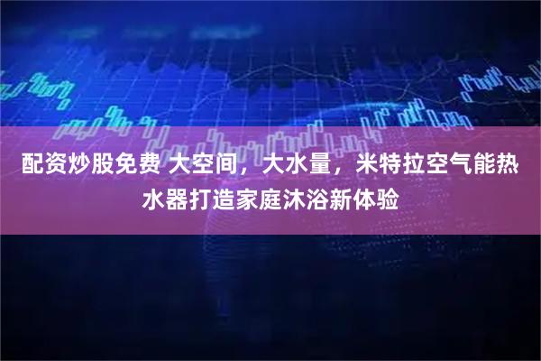 配资炒股免费 大空间，大水量，米特拉空气能热水器打造家庭沐浴新体验