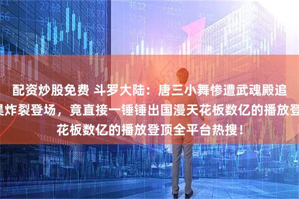 配资炒股免费 斗罗大陆：唐三小舞惨遭武魂殿追杀关键时刻唐昊炸裂登场，竟直接一锤锤出国漫天花板数亿的播放登顶全平台热搜！