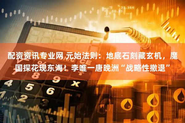 配资资讯专业网 元始法则：地底石刻藏玄机，魔国探花现东海！李唯一唐晚洲“战略性撤退”