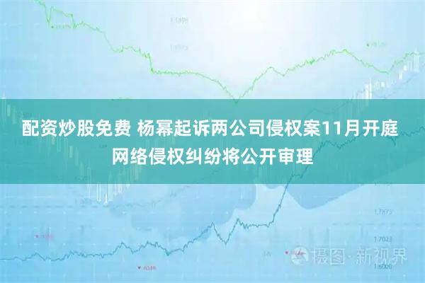 配资炒股免费 杨幂起诉两公司侵权案11月开庭 网络侵权纠纷将公开审理